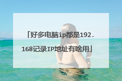好多电脑ip都是192.168记录IP地址有啥用