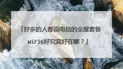 好多的人都说电信的全屋套餐WiFi6好究竟好在哪？