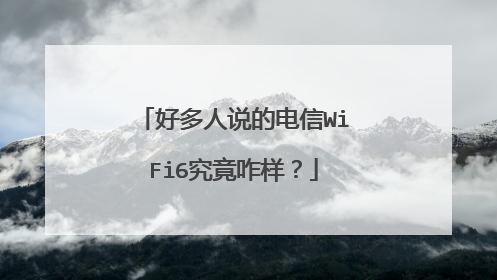 好多人说的电信WiFi6究竟咋样?