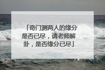 奇门测两人的缘分是否已尽,请老师解卦,是否缘分已尽