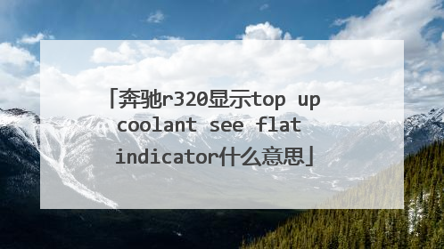 奔驰r320显示top up coolant see flat indicator什么意思