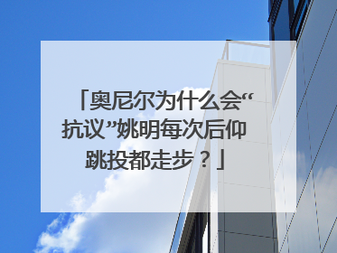 奥尼尔为什么会“抗议”姚明每次后仰跳投都走步？