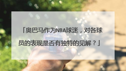 奥巴马作为NBA球迷，对各球员的表现是否有独特的见解？