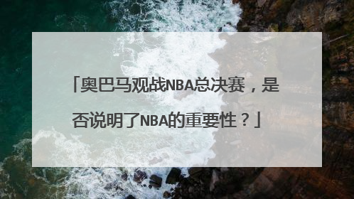 奥巴马观战NBA总决赛，是否说明了NBA的重要性？