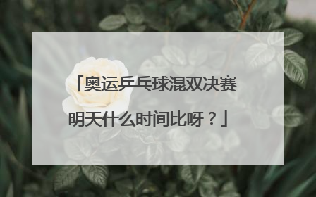 奥运乒乓球混双决赛明天什么时间比呀？