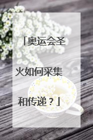 奥运会圣火如何采集和传递?