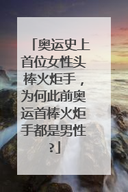 奥运史上首位女性头棒火炬手，为何此前奥运首棒火炬手都是男性?