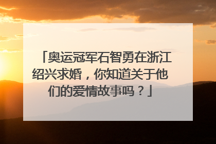奥运冠军石智勇在浙江绍兴求婚，你知道关于他们的爱情故事吗？