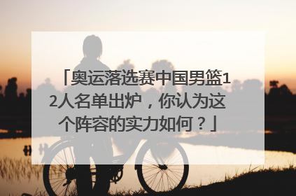 奥运落选赛中国男篮12人名单出炉，你认为这个阵容的实力如何？