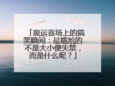 奥运赛场上的搞笑瞬间:最尴尬的不是大小便失禁,而是什么呢?