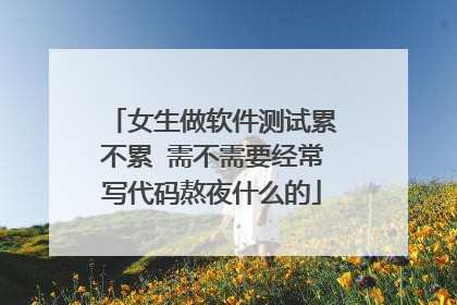 女生做软件测试累不累 需不需要经常写代码熬夜什么的