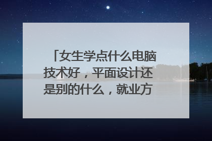 女生学点什么电脑技术好，平面设计还是别的什么，就业方向又是什么