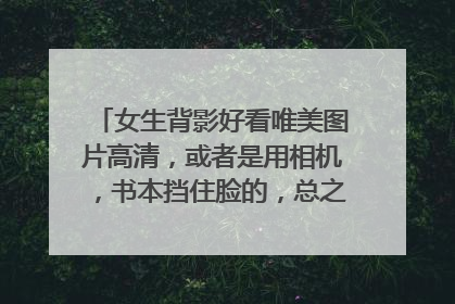 女生背影好看唯美图片高清,或者是用相机,书本挡住脸的,总之就是含蓄些的。多发几张哦,谢谢啦!