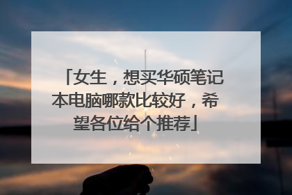 女生,想买华硕笔记本电脑哪款比较好,希望各位给个推荐