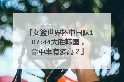 女篮世界杯中国队107:44大胜韩国，命中率有多高？