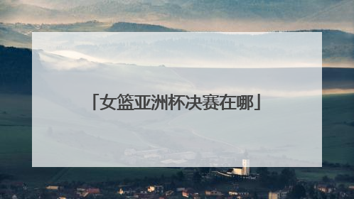 女篮亚洲杯决赛在哪