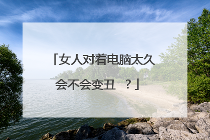 女人对着电脑太久会不会变丑 ?