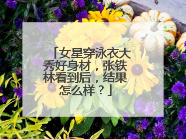 女星穿泳衣大秀好身材，张铁林看到后，结果怎么样？