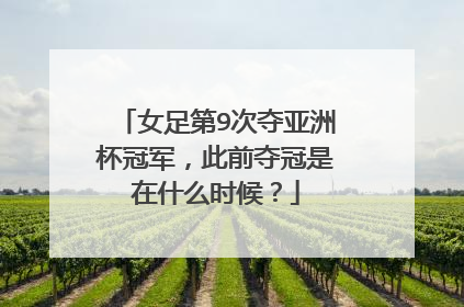 女足第9次夺亚洲杯冠军，此前夺冠是在什么时候？