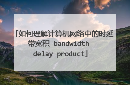 如何理解计算机网络中的时延带宽积 bandwidth-delay product