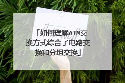 如何理解ATM交换方式综合了电路交换和分组交换
