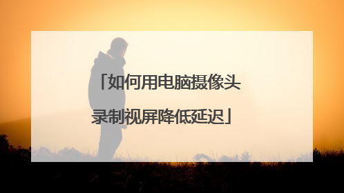 如何用电脑摄像头录制视屏降低延迟