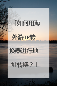 如何用海外游IP转换器进行地址转换?