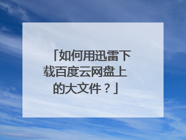 如何用迅雷下载百度云网盘上的大文件?