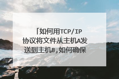 如何用TCP/IP协议将文件从主机A发送到主机B,如何确保主机B已准确收到信息,写一个方案~~~~急!急!求高手帮
