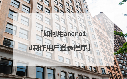 如何用android制作用户登录程序