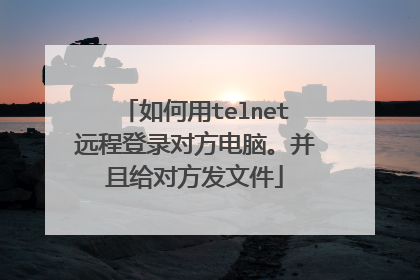 如何用telnet远程登录对方电脑。并且给对方发文件