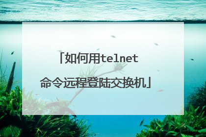 如何用telnet 命令远程登陆交换机