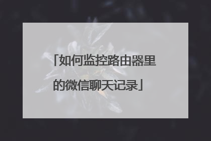 如何监控路由器里的微信聊天记录