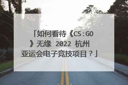 如何看待《CS:GO》无缘 2022 杭州亚运会电子竞技项目?