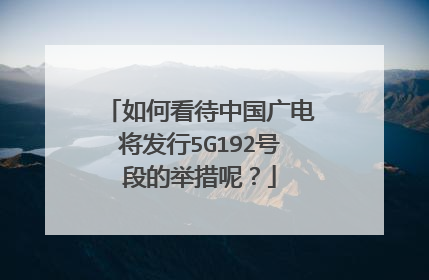 如何看待中国广电将发行5G192号段的举措呢？