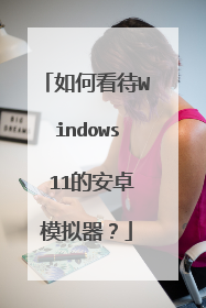 如何看待Windows 11的安卓模拟器?