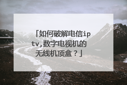 如何破解电信iptv,数字电视机的无线机顶盒?