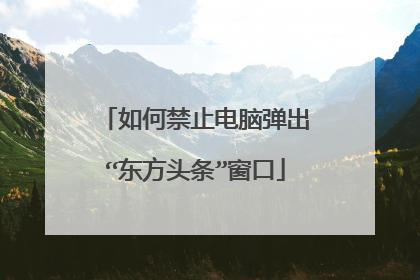 如何禁止电脑弹出“东方头条”窗口