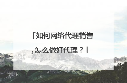 如何网络代理销售,怎么做好代理？