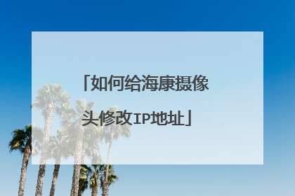 如何给海康摄像头修改IP地址