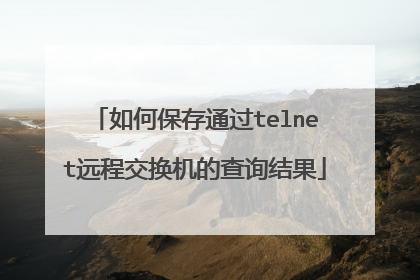 如何保存通过telnet远程交换机的查询结果