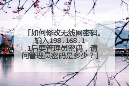 如何修改无线网密码。输入198.168.1.1后要管理员密码,请问管理员密码是多少?