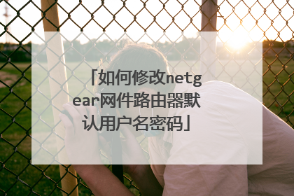 如何修改netgear网件路由器默认用户名密码