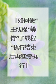 如何使“主线程”等待“子线程”执行结束后再继续执行