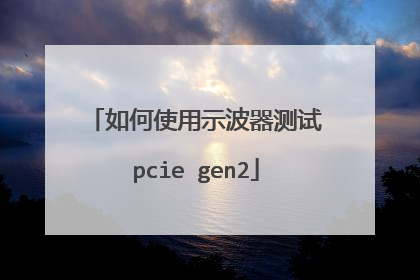 如何使用示波器测试pcie gen2