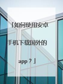 如何使用安卓手机下载国外的app？