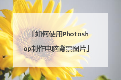 如何使用Photoshop制作电脑背景图片