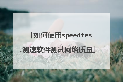 如何使用speedtest测速软件测试网络质量