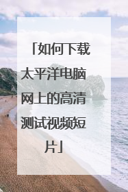 如何下载太平洋电脑网上的高清测试视频短片