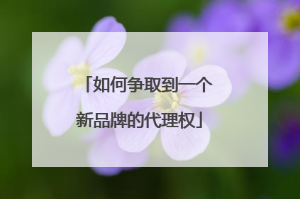 如何争取到一个新品牌的代理权
